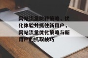 网站流量跳转策略,优化体验并抓住新用户,网站流量优化策略与新用户的抓取技巧 网站流量跳转策略,优化体验并抓住新用户,网站流量优化策略与新用户的抓取技巧