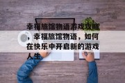 幸福旅馆物语游戏攻略,幸福旅馆物语,如何在快乐中开启新的游戏人生