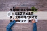 互联网时代的营销策略: 大流量营销的重要性,互联网时代网络营销,流量决定一切 互联网时代的营销策略: 大流量营销的重要性,互联网时代网络营销,流量决定一切