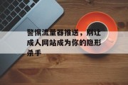 警惕流量器推送,别让成人网站成为你的隐形杀手 警惕流量器推送,别让成人网站成为你的隐形杀手