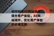 如何利用AE网站插件提升用户体验,AE网站插件,优化用户体验的必备工具 如何利用AE网站插件提升用户体验,AE网站插件,优化用户体验的必备工具