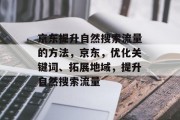京东提升自然搜索流量的方法,京东,优化关键词、拓展地域,提升自然搜索流量 京东提升自然搜索流量的方法,京东,优化关键词、拓展地域,提升自然搜索流量