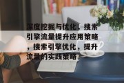 深度挖掘与优化,搜索引擎流量提升应用策略,搜索引擎优化,提升流量的实践策略 深度挖掘与优化,搜索引擎流量提升应用策略,搜索引擎优化,提升流量的实践策略