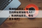 株洲网站优化,如何让您的网站更加吸引人?,株洲网站优化,吸引更多用户! 株洲网站优化,如何让您的网站更加吸引人?,株洲网站优化,吸引更多用户!