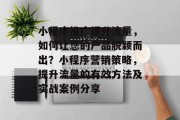 小程序推广提升流量,如何让您的产品脱颖而出?小程序营销策略,提升流量的有效方法及实战案例分享 小程序推广提升流量,如何让您的产品脱颖而出?小程序营销策略,提升流量的有效方法及实战案例分享