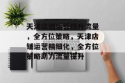 天津店铺运营提升流量,全方位策略,天津店铺运营精细化,全方位策略助力流量提升 天津店铺运营提升流量,全方位策略,天津店铺运营精细化,全方位策略助力流量提升