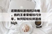 近期我玩游戏的2攻略，我的王者荣耀技巧分享，如何轻松玩到游戏high