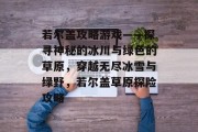 若尔盖攻略游戏——探寻神秘的冰川与绿色的草原,穿越无尽冰雪与绿野,若尔盖草原探险攻略 若尔盖攻略游戏——探寻神秘的冰川与绿色的草原,穿越无尽冰雪与绿野,若尔盖草原探险攻略