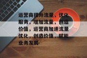 运营商提升流量,优化服务,增加流量,创造价值,运营商加速流量优化,创造价值,赋能业务发展 运营商提升流量,优化服务,增加流量,创造价值,运营商加速流量优化,创造价值,赋能业务发展