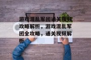 游戏混乱军团通关视频攻略解析，游戏混乱军团全攻略，通关视频解析