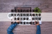 播放流量的提升策略，优化内容和提高曝光率，流量三步走，如何提升内容质量和曝光率