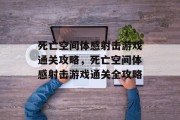 死亡空间体感射击游戏通关攻略,死亡空间体感射击游戏通关全攻略 死亡空间体感射击游戏通关攻略,死亡空间体感射击游戏通关全攻略