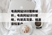 电商网站SEO策略解析,电商网站SEO策略,构建高流量、精准目标客户 电商网站SEO策略解析,电商网站SEO策略,构建高流量、精准目标客户