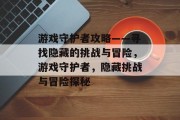 游戏守护者攻略——寻找隐藏的挑战与冒险,游戏守护者,隐藏挑战与冒险探秘 游戏守护者攻略——寻找隐藏的挑战与冒险,游戏守护者,隐藏挑战与冒险探秘