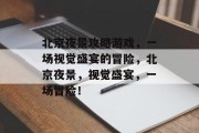 北京夜景攻略游戏,一场视觉盛宴的冒险,北京夜景,视觉盛宴,一场冒险! 北京夜景攻略游戏,一场视觉盛宴的冒险,北京夜景,视觉盛宴,一场冒险!
