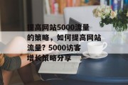 提高网站5000流量的策略,如何提高网站流量? 5000访客增长策略分享 提高网站5000流量的策略,如何提高网站流量? 5000访客增长策略分享
