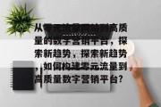 从零元流量网站到高质量的数字营销平台,探索新趋势,探索新趋势,如何构建零元流量到高质量数字营销平台? 从零元流量网站到高质量的数字营销平台,探索新趋势,探索新趋势,如何构建零元流量到高质量数字营销平台?