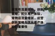 萌宠号流量提升,创新策略,优化用户体验,宠物店流量增长,运营创新策略与优化用户体验的重要性 萌宠号流量提升,创新策略,优化用户体验,宠物店流量增长,运营创新策略与优化用户体验的重要性