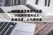 达人直播流量提升方案,10招教你提升达人直播流量,人气飙升速成 达人直播流量提升方案,10招教你提升达人直播流量,人气飙升速成