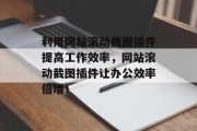 利用网站滚动截图插件提高工作效率,网站滚动截图插件让办公效率倍增! 利用网站滚动截图插件提高工作效率,网站滚动截图插件让办公效率倍增!