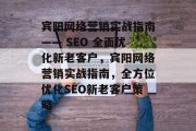 宾阳网络营销实战指南—— SEO 全面优化新老客户，宾阳网络营销实战指南，全方位优化SEO新老客户策略