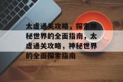 太虚通关攻略,探索神秘世界的全面指南,太虚通关攻略,神秘世界的全面探索指南 太虚通关攻略,探索神秘世界的全面指南,太虚通关攻略,神秘世界的全面探索指南