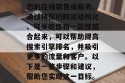 SEO网站整合是一个关键的步骤，用于优化您的在线销售或服务。通过将你的网站结构化、可导航性和一致性结合起来，可以帮助提高搜索引擎排名，并吸引更多的流量和客户。以下是一些步骤和建议，帮助您实现这一目标。，重塑您的网站，SEO策略及实施指南