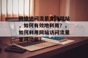 网络访问流量查询网站,如何有效地利用?,如何利用网站访问流量查询功能? 网络访问流量查询网站,如何有效地利用?,如何利用网站访问流量查询功能?
