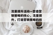 流量提升活动—塑造营销策略的核心,流量提升,打造营销策略的核心 流量提升活动—塑造营销策略的核心,流量提升,打造营销策略的核心