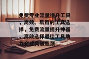 免费专业流量提升工具,高效、易用的工具选择,免费流量提升神器,高效选择最佳工具助力企业突破瓶颈