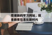 搭建新的学习网站,探索教育信息化新时代 搭建新的学习网站,探索教育信息化新时代