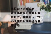 兵临城下游戏攻略——带你体验惊心动魄的紧张刺激,兵临城下,惊心动魄战况攻略让你直呼过瘾 兵临城下游戏攻略——带你体验惊心动魄的紧张刺激,兵临城下,惊心动魄战况攻略让你直呼过瘾