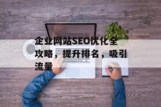 企业网站SEO优化全攻略,提升排名,吸引流量 企业网站SEO优化全攻略,提升排名,吸引流量