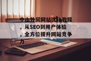 中山外贸网站优化教程,从SEO到用户体验,全方位提升网站竞争力 中山外贸网站优化教程,从SEO到用户体验,全方位提升网站竞争力