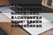 苹果游戏密室逃脱攻略，一款深度的冒险游戏挑战你的脑力和技巧，果人们如何破解密室逃脱的秘密？苹果新游戏迷宫逃脱带你揭开谜团！