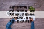 云图计划4-13通关攻略,步步为营,轻松突破难关,云图计划4-13通关攻略,步步为营,轻松突破难关 云图计划4-13通关攻略,步步为营,轻松突破难关,云图计划4-13通关攻略,步步为营,轻松突破难关