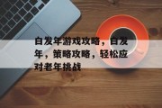 白发年游戏攻略，白发年，策略攻略，轻松应对老年挑战