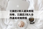 三国志2双人通关教程攻略,三国志2双人合作通关攻略教程 三国志2双人通关教程攻略,三国志2双人合作通关攻略教程