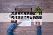 流量高网站的秘密,如何打造热门平台的流量磁场 流量高网站的秘密,如何打造热门平台的流量磁场