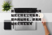 提升网站排名,利用网站优化排名公司服务,提升网站排名,使用网站优化排名服务 提升网站排名,利用网站优化排名公司服务,提升网站排名,使用网站优化排名服务