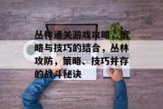 丛林通关游戏攻略,策略与技巧的结合,丛林攻防,策略、技巧并存的战斗秘诀