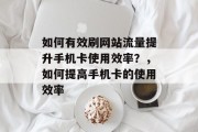 如何有效刷网站流量提升手机卡使用效率？，如何提高手机卡的使用效率