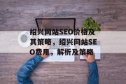 绍兴网站SEO价格及其策略,绍兴网站SEO费用,解析及策略 绍兴网站SEO价格及其策略,绍兴网站SEO费用,解析及策略