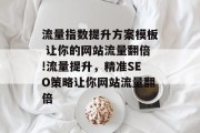 流量指数提升方案模板 让你的网站流量翻倍!流量提升，精准SEO策略让你网站流量翻倍