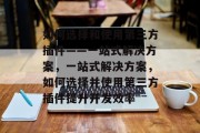 如何选择和使用第三方插件——一站式解决方案,一站式解决方案,如何选择并使用第三方插件提升开发效率 如何选择和使用第三方插件——一站式解决方案,一站式解决方案,如何选择并使用第三方插件提升开发效率