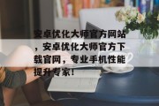 安卓优化大师官方网站,安卓优化大师官方下载官网,专业手机性能提升专家! 安卓优化大师官方网站,安卓优化大师官方下载官网,专业手机性能提升专家!