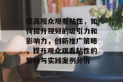 提高观众观看粘性,如何提升视频的吸引力和影响力,创新推广策略,提升观众观看粘性的策略与实践案例分析 提高观众观看粘性,如何提升视频的吸引力和影响力,创新推广策略,提升观众观看粘性的策略与实践案例分析