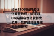 绍兴SEO网站排名优化软件教程,绍兴SEO网站排名优化软件大公开,教你如何提升搜索引擎排名!