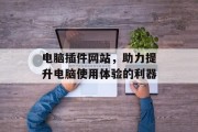 电脑插件网站,助力提升电脑使用体验的利器 电脑插件网站,助力提升电脑使用体验的利器
