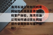 海湾石油公司如何利用网站优化提高业务效率和客户体验,海湾石油公司如何通过优化网站提升业务效率与客户体验? 海湾石油公司如何利用网站优化提高业务效率和客户体验,海湾石油公司如何通过优化网站提升业务效率与客户体验?
